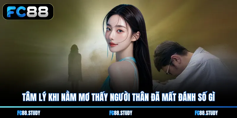 Tâm lý khi nằm mơ thấy người thân đã mất đánh số gì